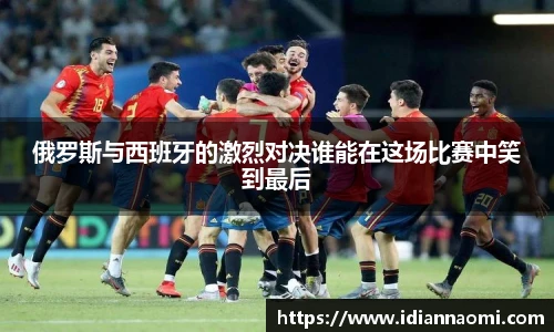 俄罗斯与西班牙的激烈对决谁能在这场比赛中笑到最后