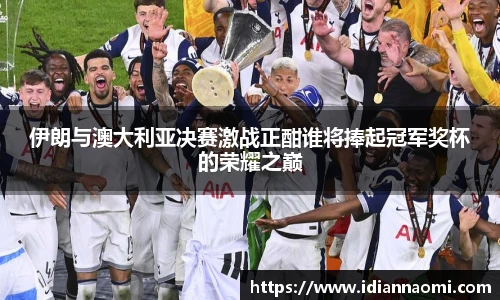 伊朗与澳大利亚决赛激战正酣谁将捧起冠军奖杯的荣耀之巅