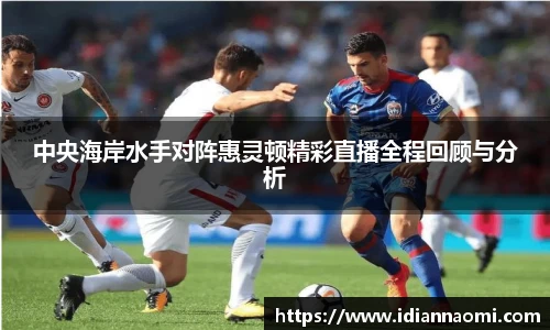 中央海岸水手对阵惠灵顿精彩直播全程回顾与分析
