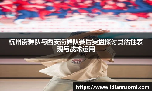 杭州街舞队与西安街舞队赛后复盘探讨灵活性表现与战术运用
