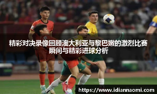 精彩对决录像回顾澳大利亚与黎巴嫩的激烈比赛瞬间与精彩进球分析