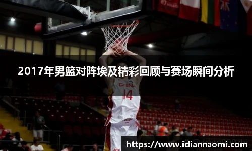 2017年男篮对阵埃及精彩回顾与赛场瞬间分析