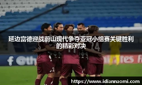 延边富德迎战蔚山现代争夺亚冠小组赛关键胜利的精彩对决
