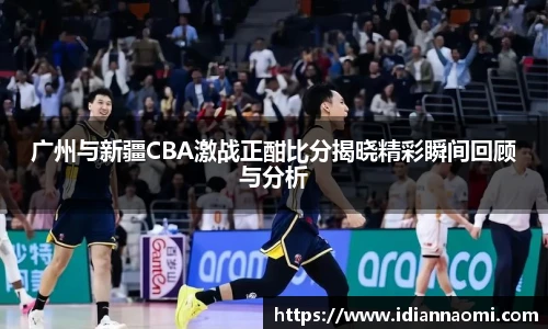 广州与新疆CBA激战正酣比分揭晓精彩瞬间回顾与分析